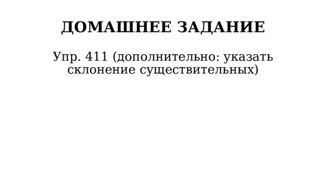 ДОМАШНЕЕ ЗАДАНИЕ Упр. 411 (дополнительно: указать склонение существительных) 