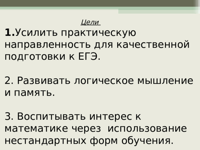  Цели 1. Усилить практическую направленность для качественной  подготовки к ЕГЭ. 2. Развивать логическое мышление и память. 3. Воспитывать интерес к математике через использование  нестандартных форм обучения.   