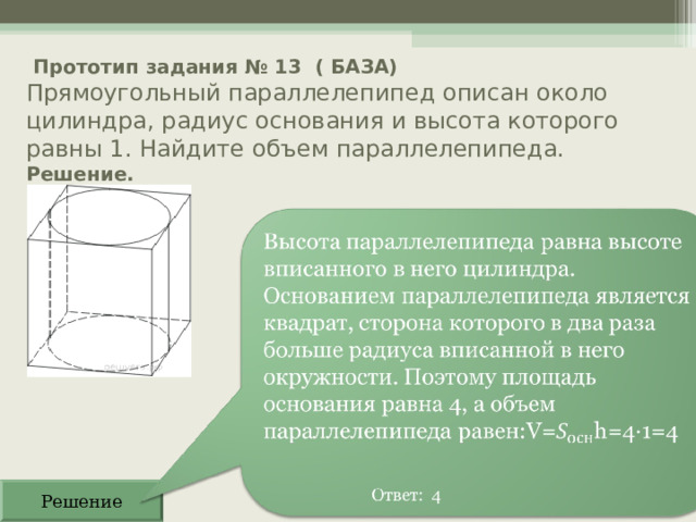    Прототип задания № 13 ( БАЗА)  Прямоугольный параллелепипед описан около цилиндра, радиус основания и высота которого равны 1. Найдите объем параллелепипеда.  Решение.   Решение 