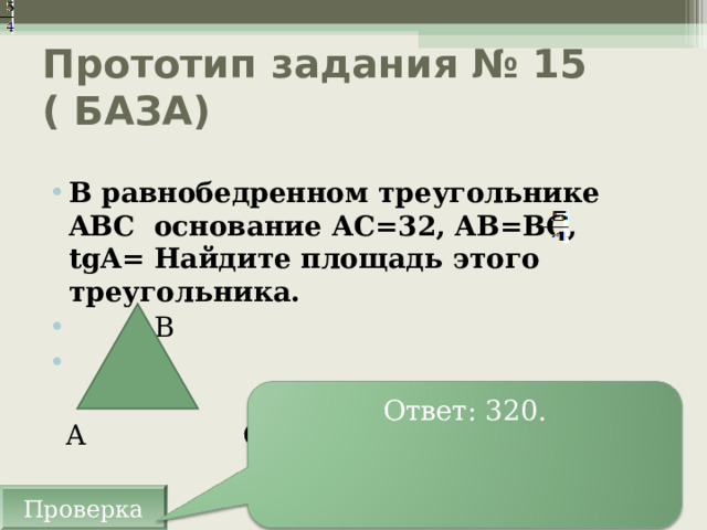 Прототип задания № 15 ( БАЗА) В равнобедренном треугольнике ABC основание AC =32, AB = BC , tgA = Найдите площадь этого треугольника.   B     A C Ответ:  320 . Проверка 