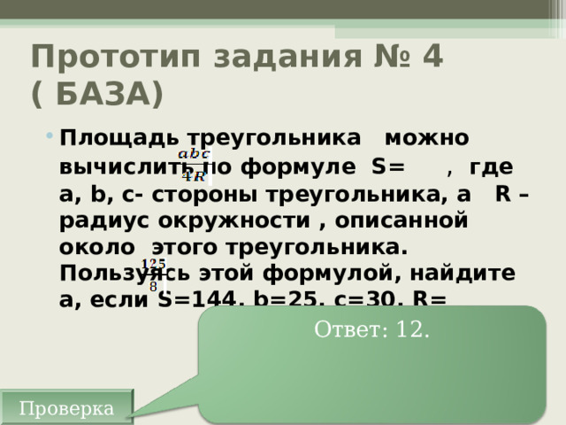 Прототип задания № 4 ( БАЗА) Площадь треугольника можно вычислить по формуле S = , где а, b , с- стороны треугольника, а R –радиус окружности , описанной около этого треугольника. Пользуясь этой формулой, найдите а, если S= 144, b =25, с=30, R =  Ответ: 12. Проверка 