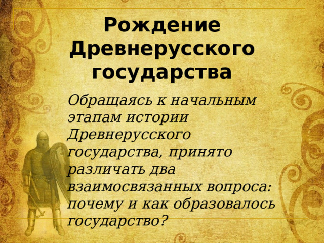 Рождение Древнерусского государства Обращаясь к начальным этапам истории Древнерусского государства, принято различать два взаимосвязанных вопроса: почему и как образовалось государство? 