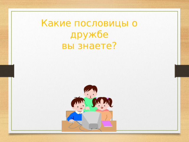 Какие пословицы о  дружбе вы знаете? 