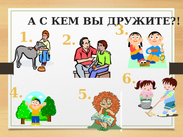 А С КЕМ ВЫ ДРУЖИТЕ?! 3. 1. 2. 6. 4. 5. 