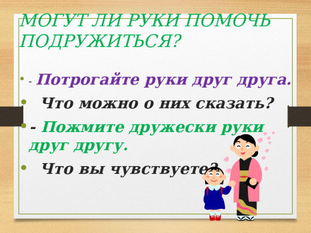 Могут ли руки помочь подружиться? - Потрогайте руки друг друга.  Что можно о них сказать? - Пожмите дружески руки друг другу.  Что вы чувствуете? 
