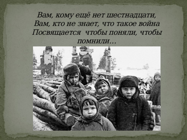 Вам, кому ещё нет шестнадцати,  Вам, кто не знает, что такое война  Посвящается  чтобы поняли, чтобы помнили… 