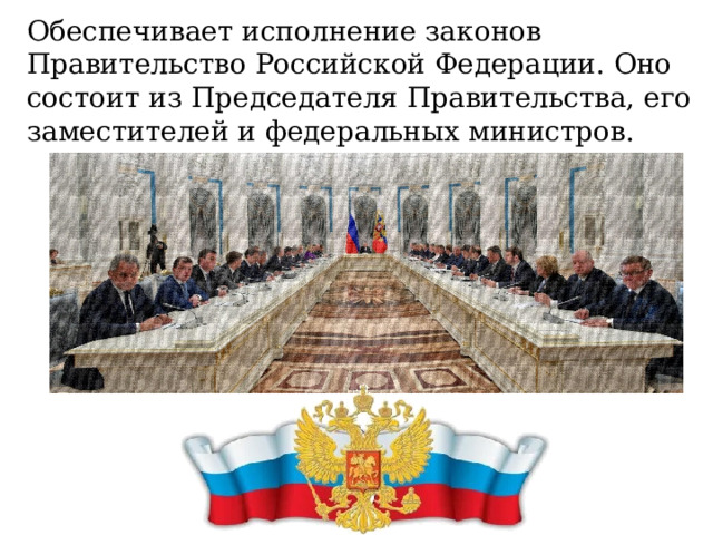 Обеспечивает исполнение законов Правительство Российской Федерации. Оно состоит из Председателя Правительства, его заместителей и федеральных министров.  