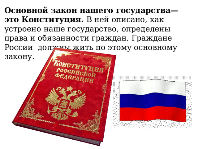 Основной закон нашего государства— это Конституция. В ней описано, как устроено наше государство, определены права и обязанности граждан. Граждане России должны жить по этому основному закону.  