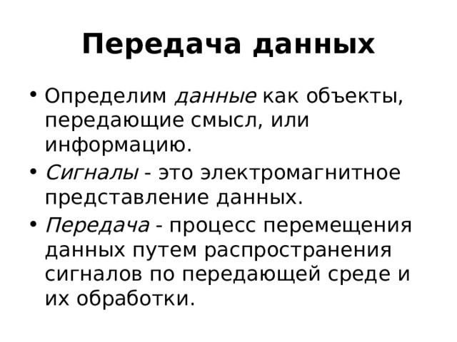 Передача данных Определим  данные  как объекты, передающие смысл, или информацию.  Сигналы  - это электромагнитное представление данных.  Передача  - процесс перемещения данных путем распространения сигналов по передающей среде и их обработки. 