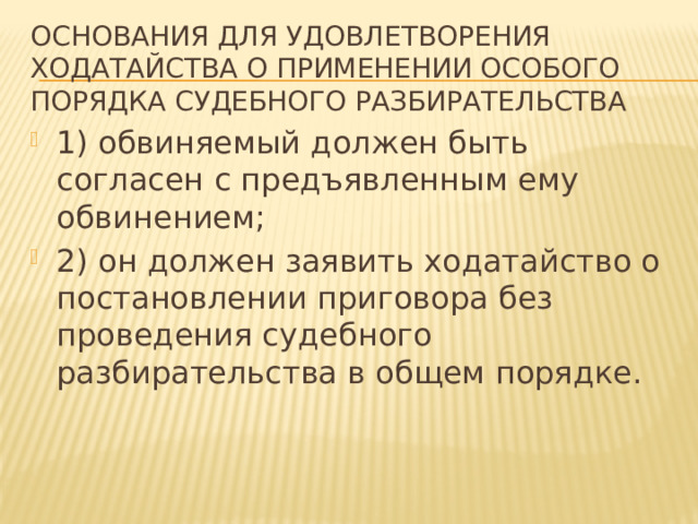 Основания для удовлетворения ходатайства о применении особого порядка судебного разбирательства 1) обвиняемый должен быть согласен с предъявленным ему обвинением; 2) он должен заявить ходатайство о постановлении приговора без проведения судебного разбирательства в общем порядке. 