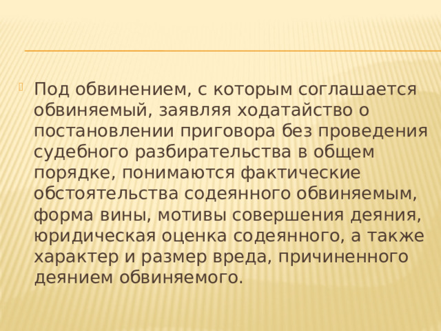 Под обвинением, с которым соглашается обвиняемый, заявляя ходатайство о постановлении приговора без проведения судебного разбирательства в общем порядке, понимаются фактические обстоятельства содеянного обвиняемым, форма вины, мотивы совершения деяния, юридическая оценка содеянного, а также характер и размер вреда, причиненного деянием обвиняемого. 