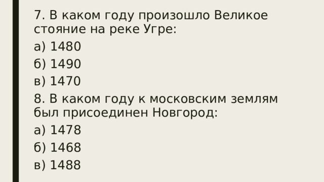 7. В каком году произошло Великое стояние на реке Угре: а) 1480 б) 1490 в) 1470 8. В каком году к московским землям был присоединен Новгород: а) 1478 б) 1468 в) 1488 