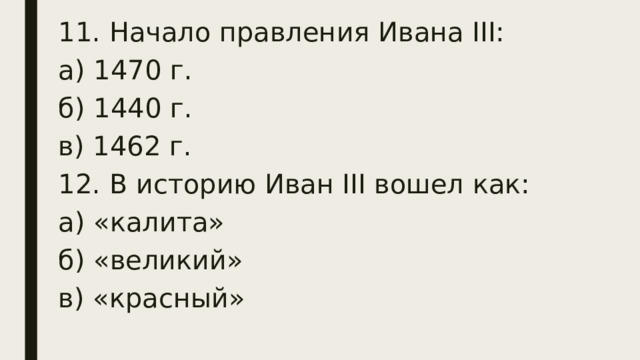 11. Начало правления Ивана III: а) 1470 г. б) 1440 г. в) 1462 г. 12. В историю Иван III вошел как: а) «калита» б) «великий» в) «красный» 