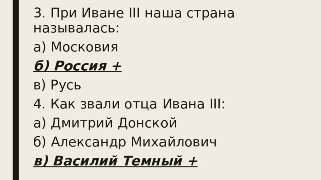 3. При Иване III наша страна называлась: а) Московия б) Россия + в) Русь 4. Как звали отца Ивана III: а) Дмитрий Донской б) Александр Михайлович в) Василий Темный + 