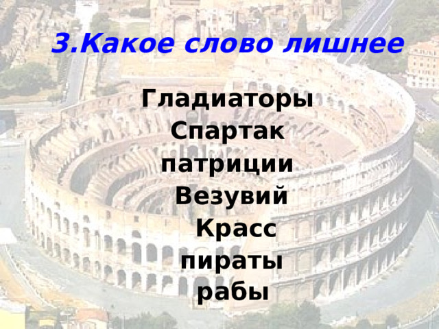 3.Какое слово лишнее  Гладиаторы Спартак патриции Везувий  Красс пираты  рабы 