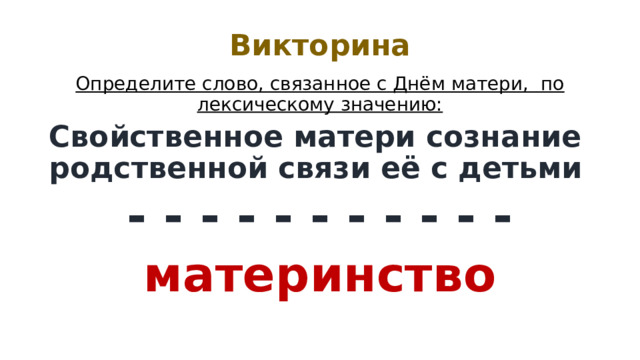 Викторина Определите слово, связанное с Днём матери, по лексическому значению: Свойственное матери сознание родственной связи её с детьми - - - - - - - - - - - материнство 