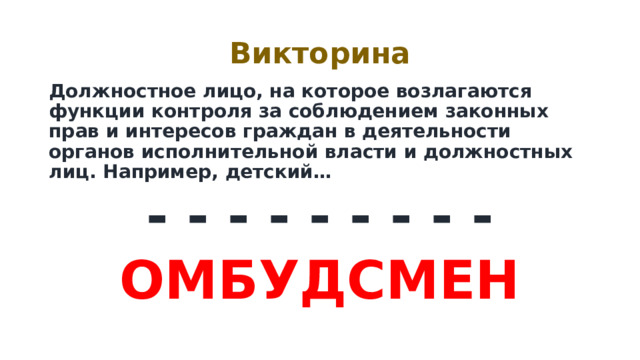 Викторина Должностное лицо, на которое возлагаются функции контроля за соблюдением законных прав и интересов граждан в деятельности органов исполнительной власти и должностных лиц. Например, детский… - - - - - - - - - ОМБУДСМЕН 