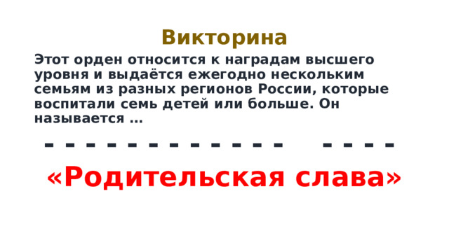 Викторина Этот орден относится к наградам высшего уровня и выдаётся ежегодно нескольким семьям из разных регионов России, которые воспитали семь детей или больше. Он называется … - - - - - - - - - - - - - - - - «Родительская слава» 
