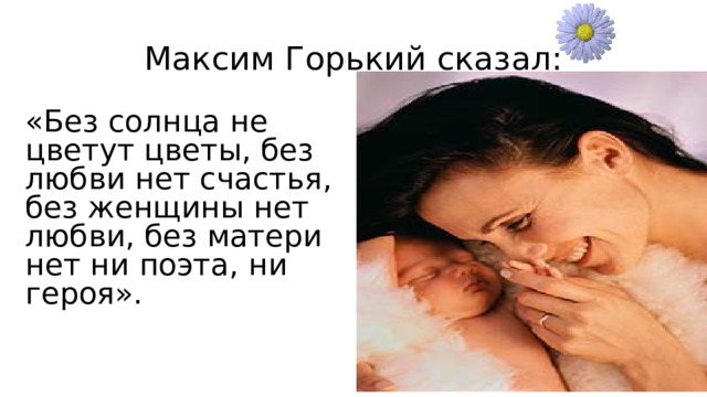 Максим Горький сказал: «Без солнца не цветут цветы, без любви нет счастья, без женщины нет любви, без матери нет ни поэта, ни героя». 