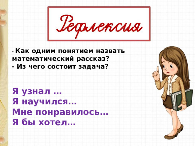 -  Как одним понятием назвать математический рассказ?  - Из чего состоит задача?       Я узнал …   Я научился…   Мне понравилось…   Я бы хотел…   