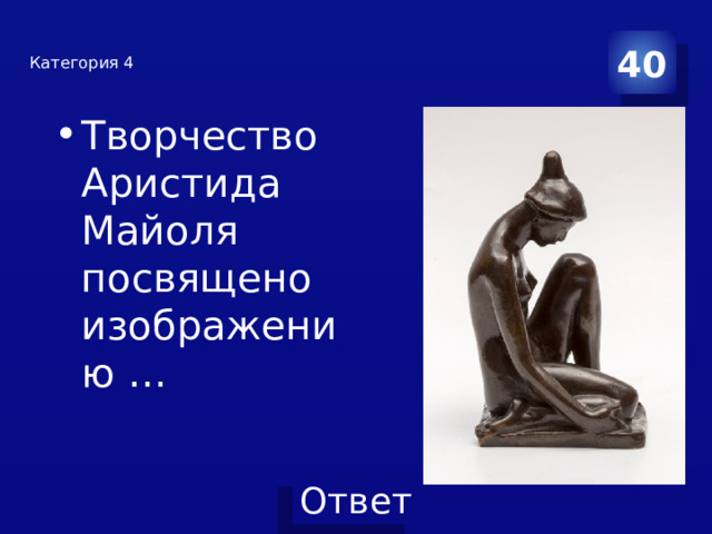 40 Категория 4    Творчество Аристида Майоля посвящено изображению … 