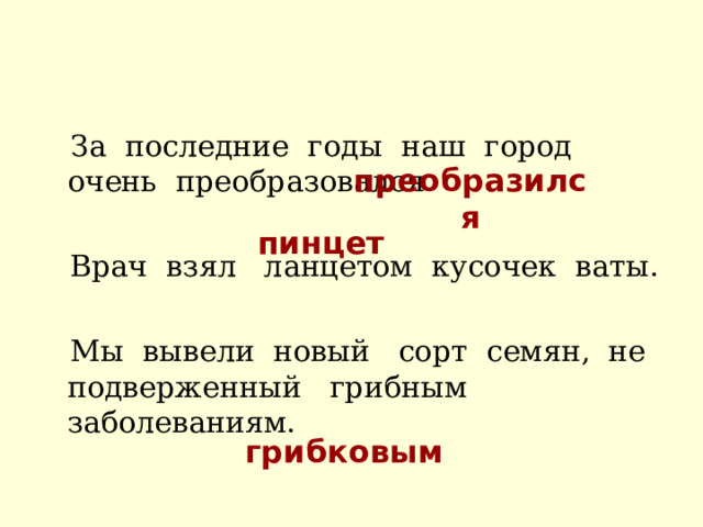  За последние годы наш город очень преобразовался.  Врач взял ланцетом кусочек ваты.  Мы вывели новый сорт семян, не подверженный грибным заболеваниям. преобразился пинцет грибковым 