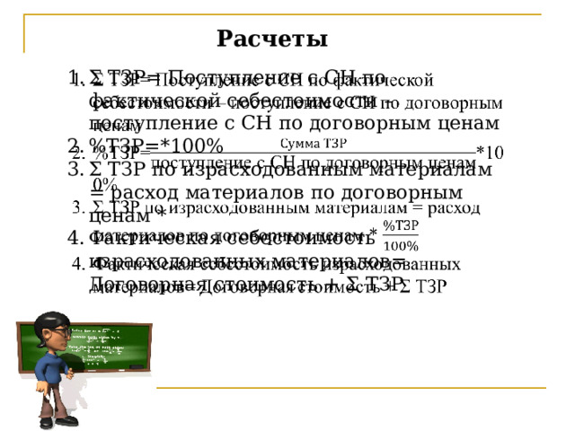 Расчеты Σ ТЗР= Поступление с СН по фактической себестоимости – поступление с СН по договорным ценам %ТЗР=*100% Σ ТЗР по израсходованным материалам = расход материалов по договорным ценам * Фактическая себестоимость израсходованных материалов= Договорная стоимость + Σ ТЗР   Сумма ТЗР = поступление с остатком на начало месяца по фактической себестоимости – поступление с остатком на начало месяца по договорным ценам. % ТЗР = сумма ТЗР/ поступление с остатком на начало месяца по договорным ценам * 100% Сумма ТЗР по израсходованным материалам = расход материалов по договорным ценам *% Тзр / 100% Фактическая себестоимость израсходованных материалов равна = договорная стоимость +- сумма ТЗР   46 