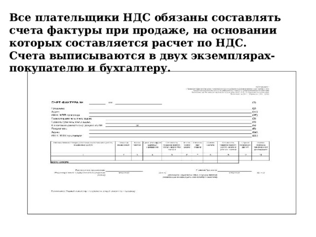 Все плательщики НДС обязаны составлять счета фактуры при продаже, на основании которых составляется расчет по НДС.  Счета выписываются в двух экземплярах- покупателю и бухгалтеру. Все плательщики НДС обязаны составлять счета фактуры при продаже, на основании которых составляется расчет по НДС.  Счета выписываются в двух экземплярах- покупателю и бухгалтеру.  