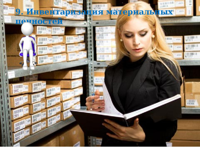 9. Инвентаризация материальных ценностей Инвентаризационная опись добавить как отделдьный слайд  Для обеспечения достоверности бухгалтерского учета и отчетности предприятие обязано проводить инвентаризацию, количество инвентаризаций, дата приведения, перечень ценностей устанавливается руководством, кроме случаев обязательной инвентаризации (стихийные бедствия, кражи, сдача в аренду, смена МОЛ и.т.д). Проводит инвентаризацию комиссия, назначенная руководителем в обязательном присутствии МОЛ.  