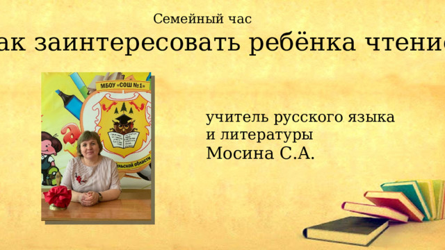 Семейный час Как заинтересовать ребёнка чтением учитель русского языка и литературы Мосина С.А. 