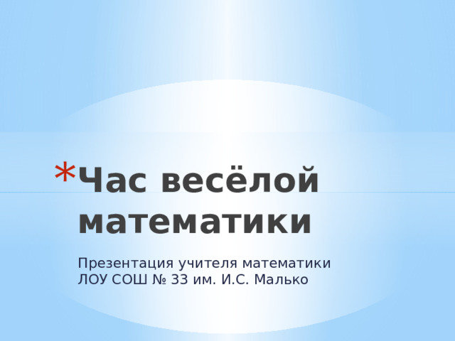 Час весёлой математики Презентация учителя математики ЛОУ СОШ № 33 им. И.С. Малько 