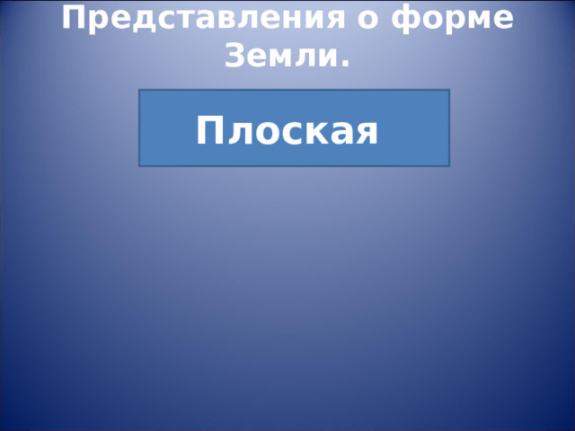 Представления о форме Земли.   Плоская 