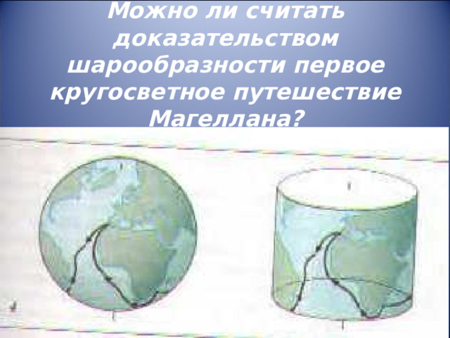 Можно ли считать доказательством шарообразности первое кругосветное путешествие Магеллана? 