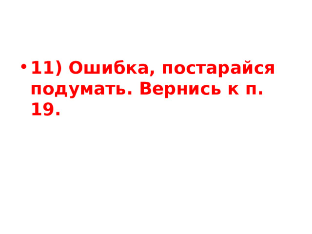 11) Ошибка, постарайся подумать. Вернись к п. 19. 