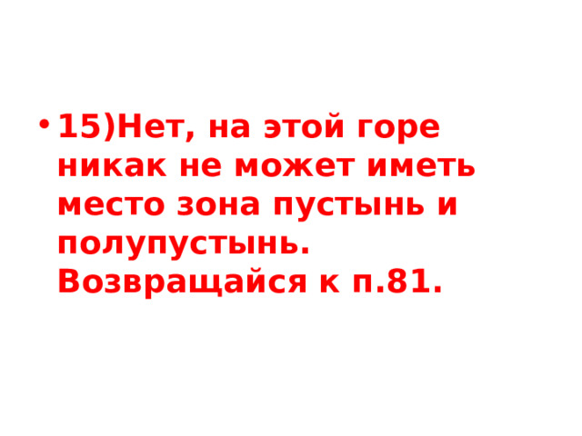 15)Нет, на этой горе никак не может иметь место зона пустынь и полупустынь. Возвращайся к п.81. 