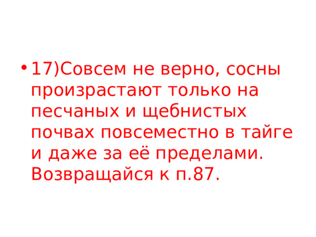 17)Совсем не верно, сосны произрастают только на песчаных и щебнистых почвах повсеместно в тайге и даже за её пределами. Возвращайся к п.87. 