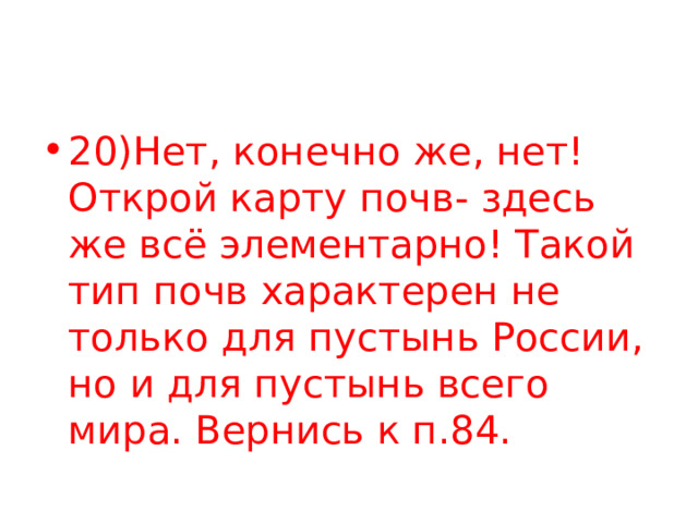 20)Нет, конечно же, нет! Открой карту почв- здесь же всё элементарно! Такой тип почв характерен не только для пустынь России, но и для пустынь всего мира. Вернись к п.84. 