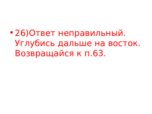 26)Ответ неправильный. Углубись дальше на восток. Возвращайся к п.63. 