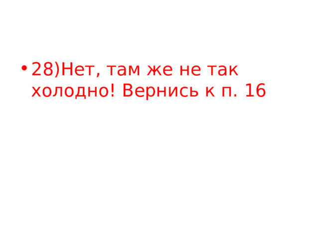 28)Нет, там же не так холодно! Вернись к п. 16 