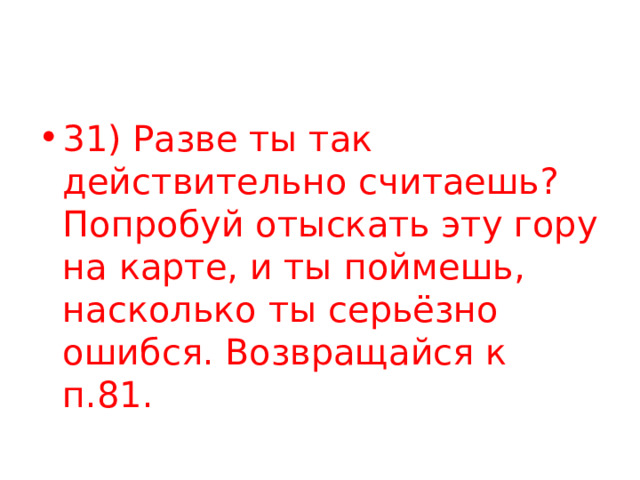 31) Разве ты так действительно считаешь? Попробуй отыскать эту гору на карте, и ты поймешь, насколько ты серьёзно ошибся. Возвращайся к п.81. 