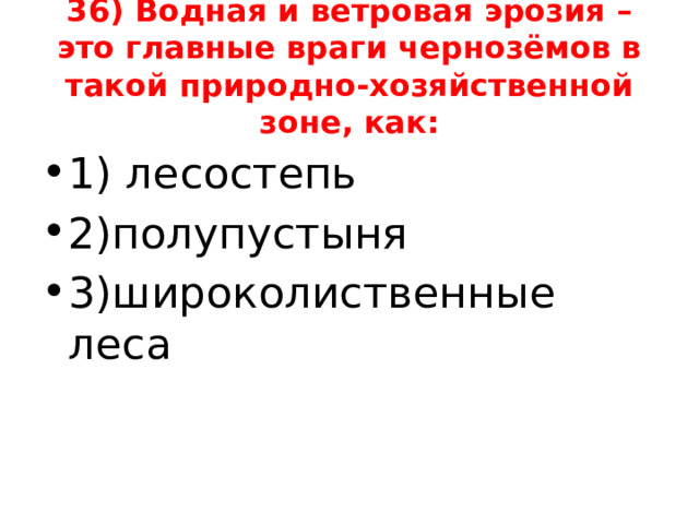 36) Водная и ветровая эрозия –это главные враги чернозёмов в такой природно-хозяйственной зоне, как: 1) лесостепь 2)полупустыня 3)широколиственные леса 