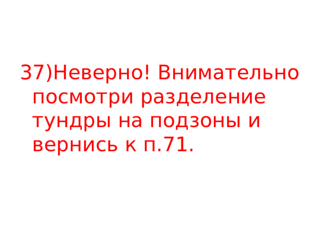 37)Неверно! Внимательно посмотри разделение тундры на подзоны и вернись к п.71. 