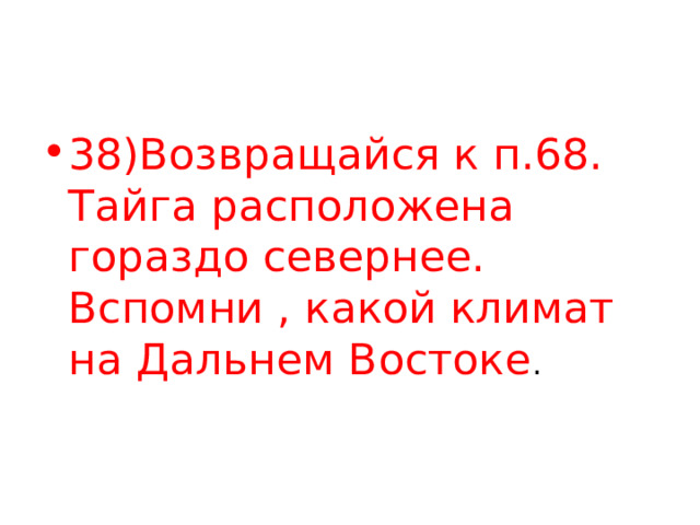 38)Возвращайся к п.68. Тайга расположена гораздо севернее. Вспомни , какой климат на Дальнем Востоке . 