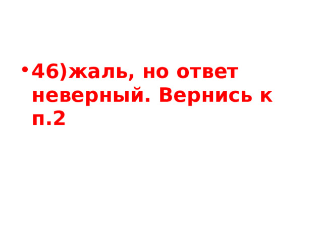 46)жаль, но ответ неверный. Вернись к п.2 
