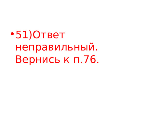 51)Ответ неправильный. Вернись к п.76. 