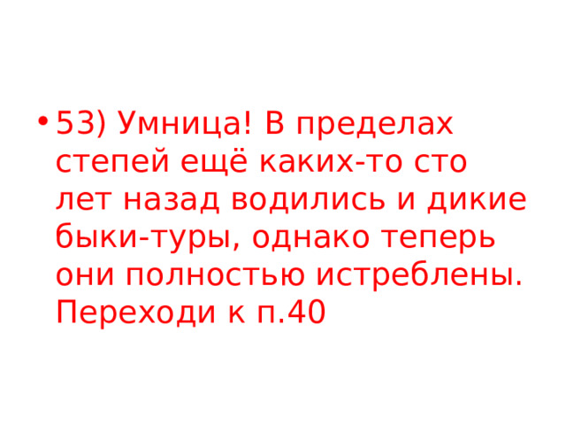 53) Умница! В пределах степей ещё каких-то сто лет назад водились и дикие быки-туры, однако теперь они полностью истреблены. Переходи к п.40 