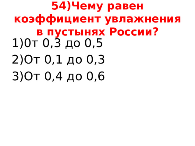 54)Чему равен коэффициент увлажнения в пустынях России? 1)0т 0,3 до 0,5 2)От 0,1 до 0,3 3)От 0,4 до 0,6 