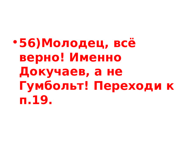 56)Молодец, всё верно! Именно Докучаев, а не Гумбольт! Переходи к п.19. 