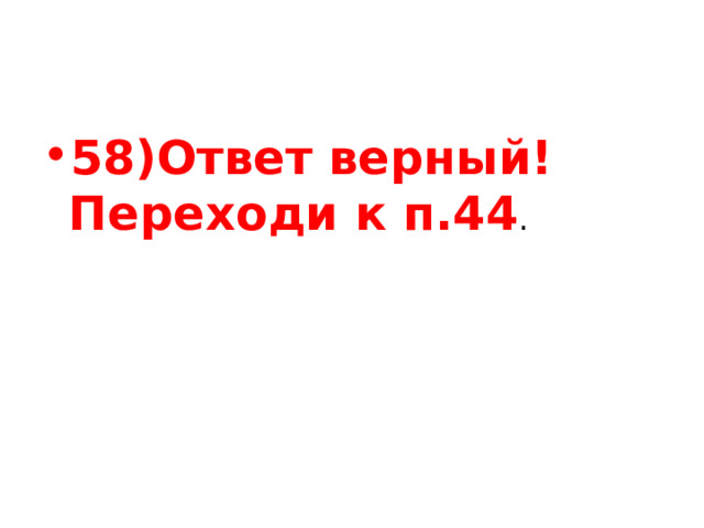 58)Ответ верный! Переходи к п.44 . 