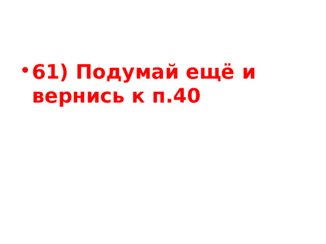 61) Подумай ещё и вернись к п.40 